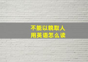 不能以貌取人 用英语怎么读